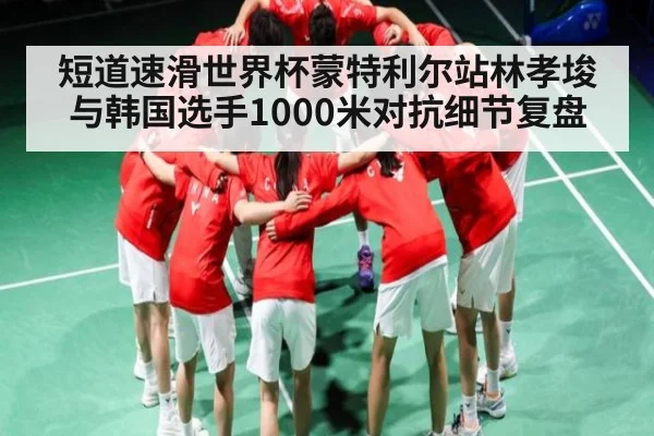短道速滑世界杯蒙特利尔站林孝埈与韩国选手1000米对抗细节复盘